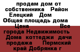 продам дом от собственника › Район ­ Елецкий › Дом ­ 112 › Общая площадь дома ­ 87 › Цена ­ 2 500 000 - Все города Недвижимость » Дома, коттеджи, дачи продажа   . Пермский край,Добрянка г.